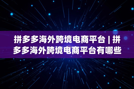 拼多多海外跨境电商平台 | 拼多多海外跨境电商平台有哪些