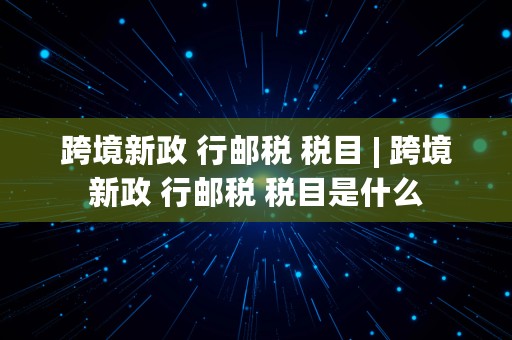 跨境新政 行邮税 税目 | 跨境新政 行邮税 税目是什么