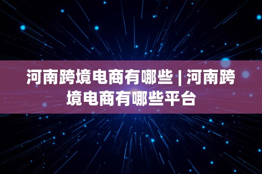 河南跨境电商有哪些 | 河南跨境电商有哪些平台