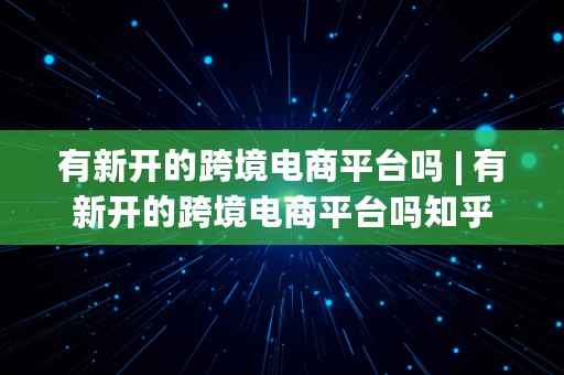 有新开的跨境电商平台吗 | 有新开的跨境电商平台吗知乎