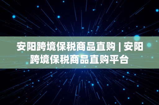 安阳跨境保税商品直购 | 安阳跨境保税商品直购平台