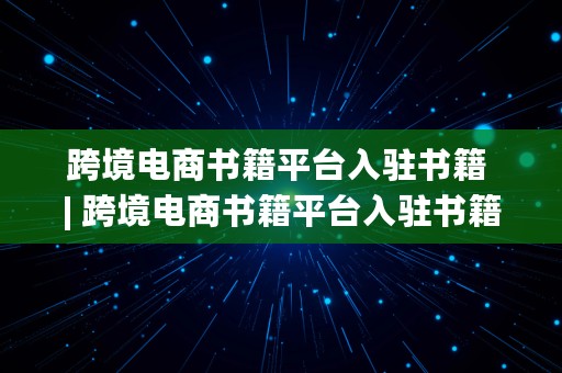 跨境电商书籍平台入驻书籍 | 跨境电商书籍平台入驻书籍要钱吗