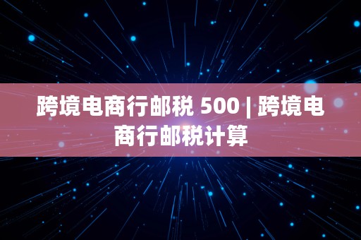 跨境电商行邮税 500 | 跨境电商行邮税计算