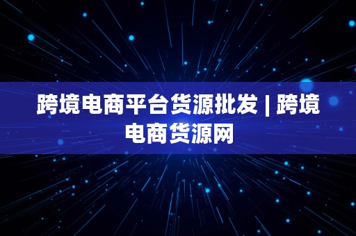 跨境电商平台货源批发 | 跨境电商货源网