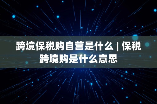 跨境保税购自营是什么 | 保税跨境购是什么意思