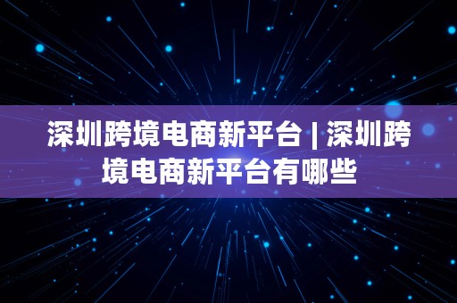 深圳跨境电商新平台 | 深圳跨境电商新平台有哪些