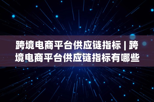 跨境电商平台供应链指标 | 跨境电商平台供应链指标有哪些