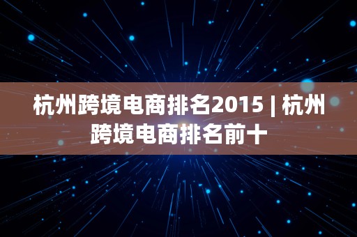 杭州跨境电商排名2015 | 杭州跨境电商排名前十