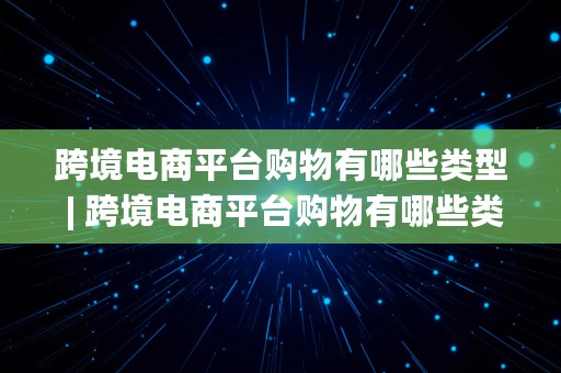 跨境电商平台购物有哪些类型 | 跨境电商平台购物有哪些类型的