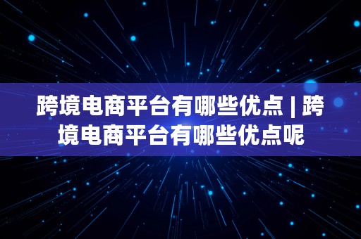 跨境电商平台有哪些优点 | 跨境电商平台有哪些优点呢