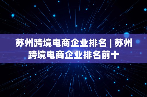 苏州跨境电商企业排名 | 苏州跨境电商企业排名前十