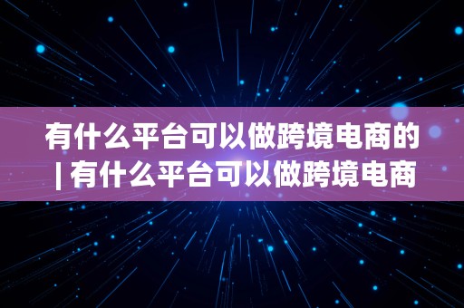 有什么平台可以做跨境电商的 | 有什么平台可以做跨境电商的平台