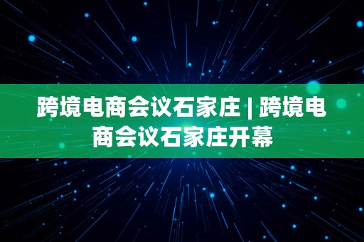 跨境电商会议石家庄 | 跨境电商会议石家庄开幕