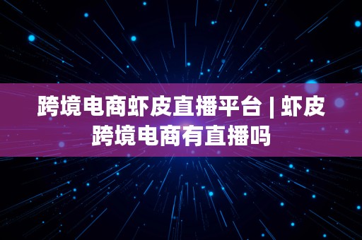 跨境电商虾皮直播平台 | 虾皮跨境电商有直播吗