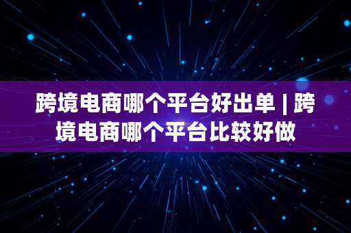 跨境电商哪个平台好出单 | 跨境电商哪个平台比较好做