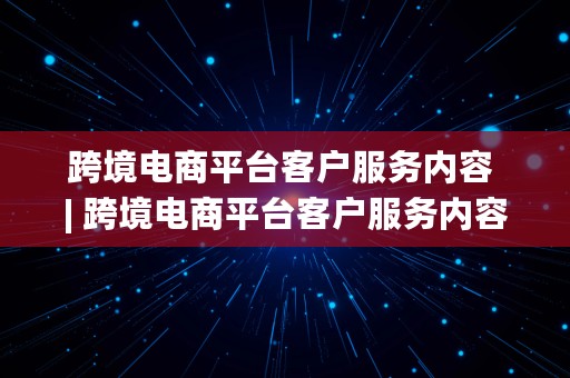 跨境电商平台客户服务内容 | 跨境电商平台客户服务内容有哪些