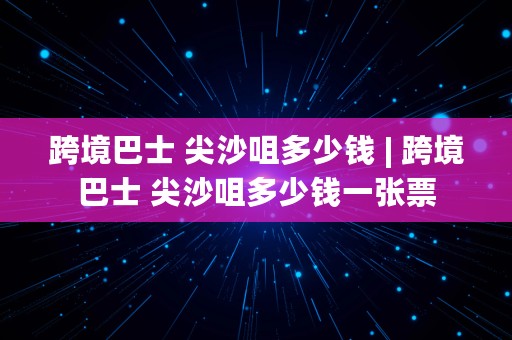 跨境巴士 尖沙咀多少钱 | 跨境巴士 尖沙咀多少钱一张票