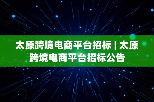 太原跨境电商平台招标 | 太原跨境电商平台招标公告