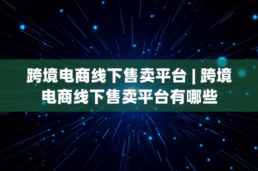 跨境电商线下售卖平台 | 跨境电商线下售卖平台有哪些