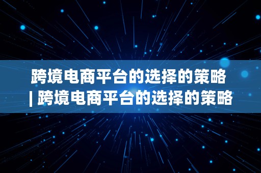 跨境电商平台的选择的策略 | 跨境电商平台的选择的策略有哪些