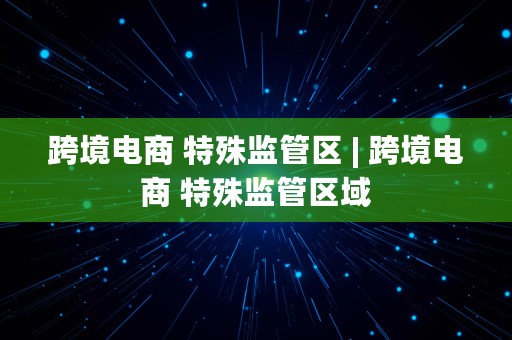 跨境电商 特殊监管区 | 跨境电商 特殊监管区域