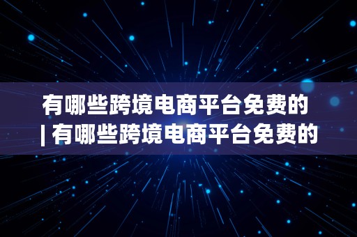 有哪些跨境电商平台免费的 | 有哪些跨境电商平台免费的平台