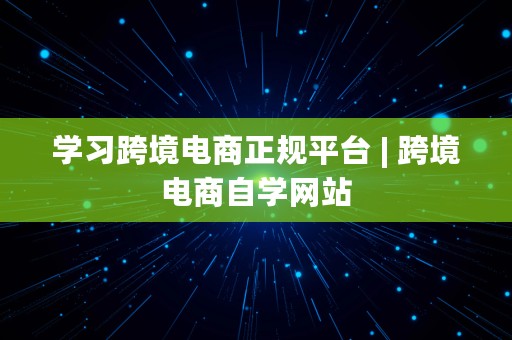 学习跨境电商正规平台 | 跨境电商自学网站