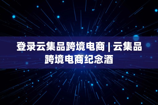 登录云集品跨境电商 | 云集品跨境电商纪念酒