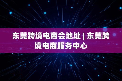 东莞跨境电商会地址 | 东莞跨境电商服务中心