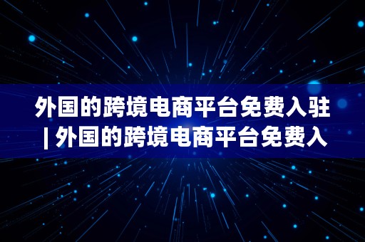 外国的跨境电商平台免费入驻 | 外国的跨境电商平台免费入驻有哪些