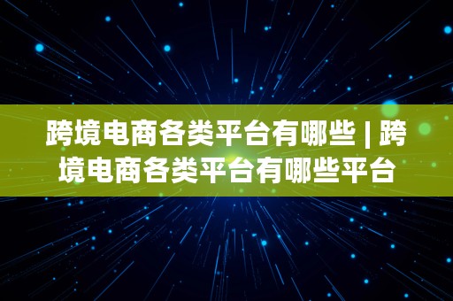 跨境电商各类平台有哪些 | 跨境电商各类平台有哪些平台