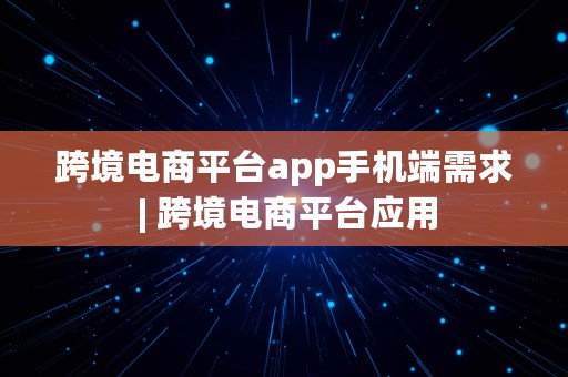 跨境电商平台app手机端需求 | 跨境电商平台应用