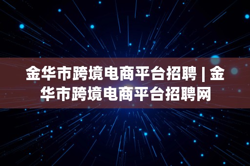 金华市跨境电商平台招聘 | 金华市跨境电商平台招聘网