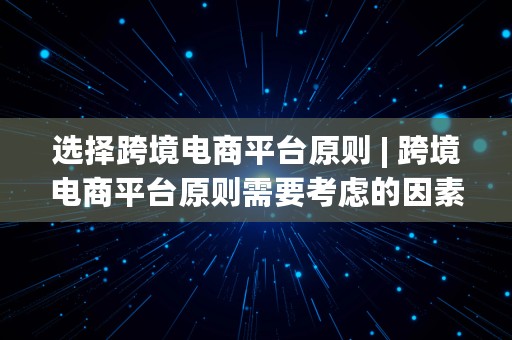 选择跨境电商平台原则 | 跨境电商平台原则需要考虑的因素有哪些