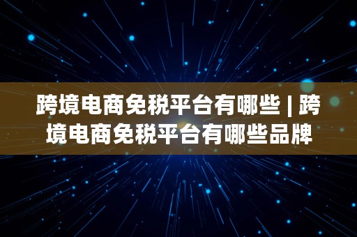 跨境电商免税平台有哪些 | 跨境电商免税平台有哪些品牌