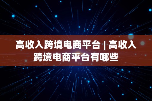 高收入跨境电商平台 | 高收入跨境电商平台有哪些