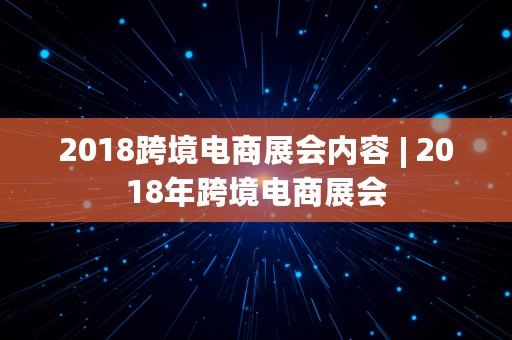 2018跨境电商展会内容 | 2018年跨境电商展会