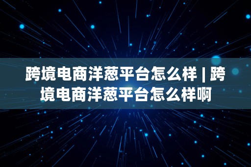 跨境电商洋葱平台怎么样 | 跨境电商洋葱平台怎么样啊