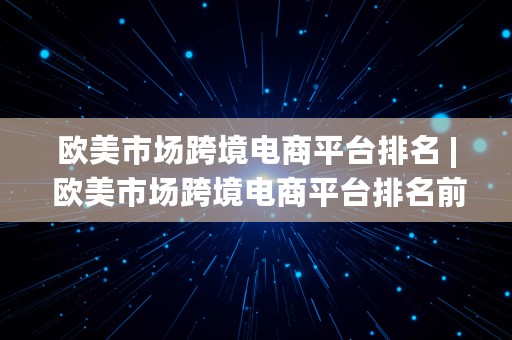 欧美市场跨境电商平台排名 | 欧美市场跨境电商平台排名前十