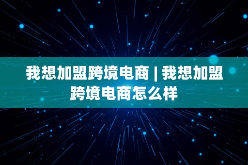 我想加盟跨境电商 | 我想加盟跨境电商怎么样