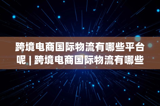 跨境电商国际物流有哪些平台呢 | 跨境电商国际物流有哪些平台呢