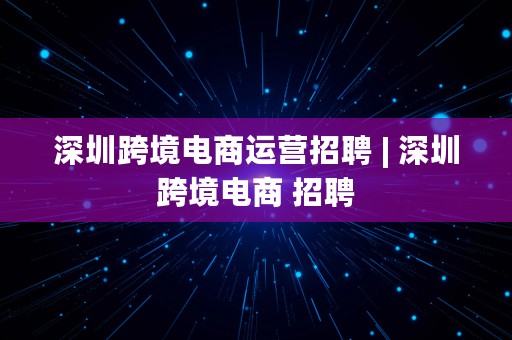 深圳跨境电商运营招聘 | 深圳跨境电商 招聘