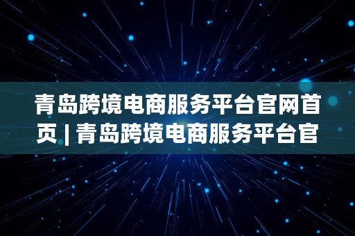 青岛跨境电商服务平台官网首页 | 青岛跨境电商服务平台官网首页登录