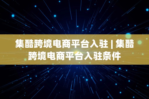 集酷跨境电商平台入驻 | 集酷跨境电商平台入驻条件