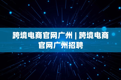 跨境电商官网广州 | 跨境电商官网广州招聘