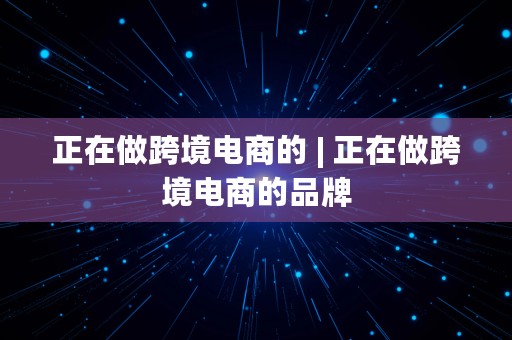 正在做跨境电商的 | 正在做跨境电商的品牌