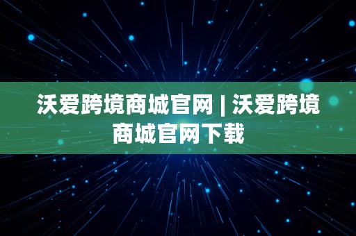 沃爱跨境商城官网 | 沃爱跨境商城官网下载