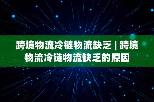 跨境物流冷链物流缺乏 | 跨境物流冷链物流缺乏的原因