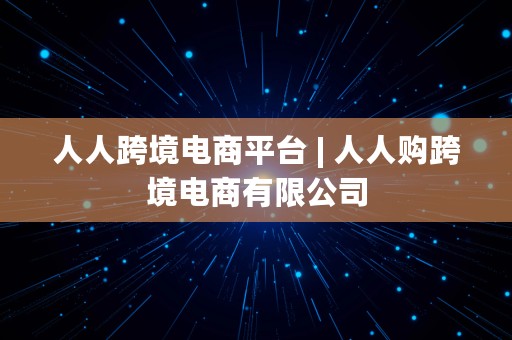 人人跨境电商平台 | 人人购跨境电商有限公司