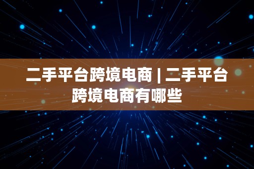 二手平台跨境电商 | 二手平台跨境电商有哪些